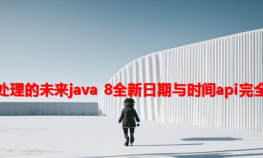 时间处理的未来：Java 8全新日期与时间API完全解析